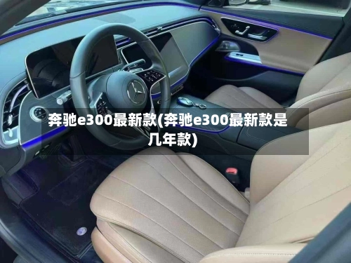 奔驰e300最新款(奔驰e300最新款是几年款)