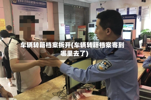 车辆转籍档案拆开(车辆转籍档案寄到哪里去了)-第3张图片