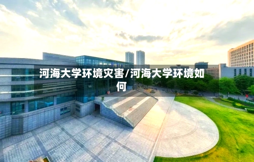 河海大学环境灾害/河海大学环境如何-第2张图片
