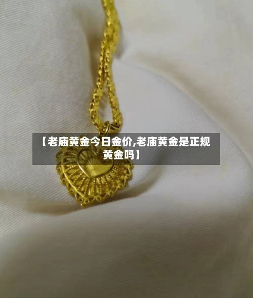 【老庙黄金今日金价,老庙黄金是正规黄金吗】