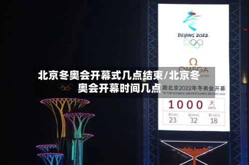 北京冬奥会开幕式几点结束/北京冬奥会开幕时间几点