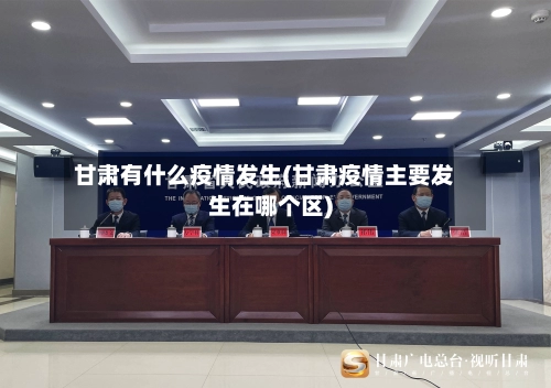 甘肃有什么疫情发生(甘肃疫情主要发生在哪个区)
