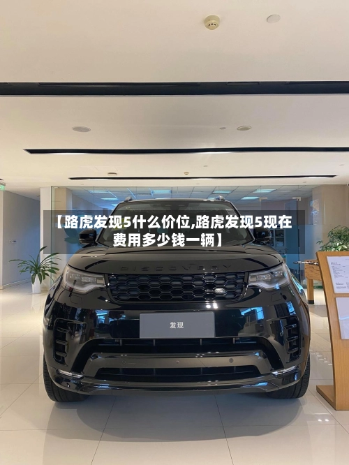 【路虎发现5什么价位,路虎发现5现在费用多少钱一辆】-第3张图片