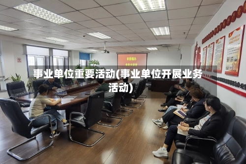 事业单位重要活动(事业单位开展业务活动)-第2张图片