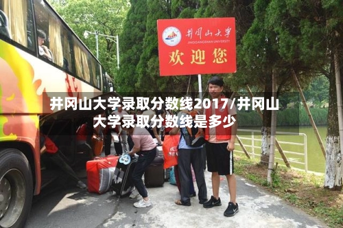 井冈山大学录取分数线2017/井冈山大学录取分数线是多少-第2张图片