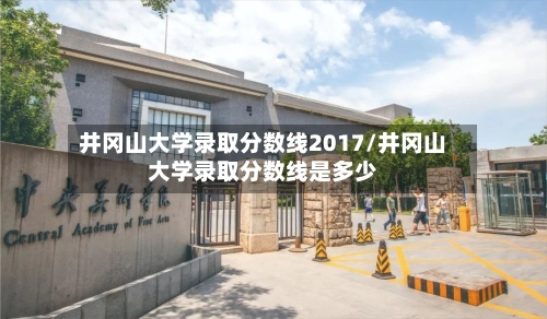 井冈山大学录取分数线2017/井冈山大学录取分数线是多少