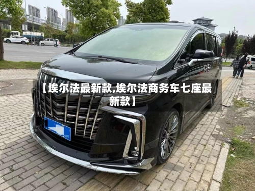 【埃尔法最新款,埃尔法商务车七座最新款】-第3张图片
