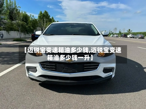 【迈锐宝变速箱油多少钱,迈锐宝变速箱油多少钱一升】-第3张图片