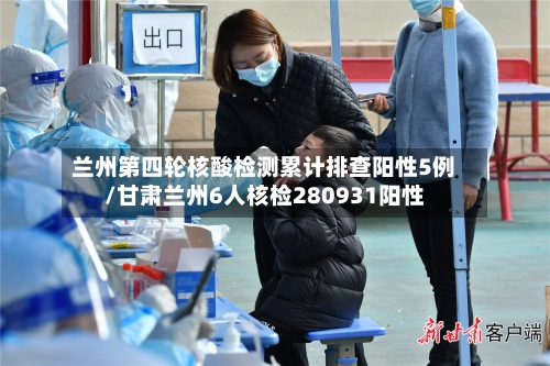 兰州第四轮核酸检测累计排查阳性5例/甘肃兰州6人核检280931阳性