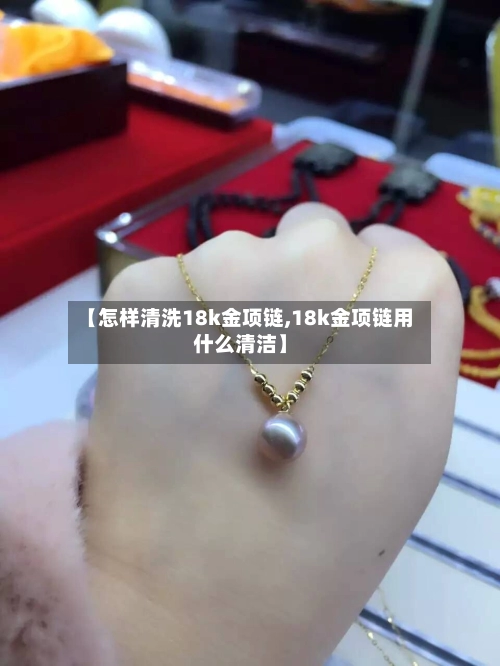 【怎样清洗18k金项链,18k金项链用什么清洁】