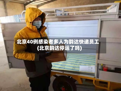 北京40例感染者多人为韵达快递员工(北京韵达停运了吗)