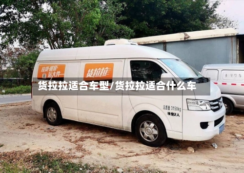 货拉拉适合车型/货拉拉适合什么车