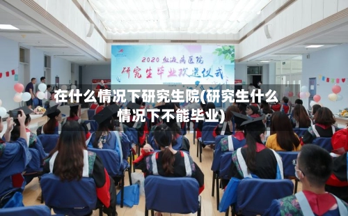 在什么情况下研究生院(研究生什么情况下不能毕业)