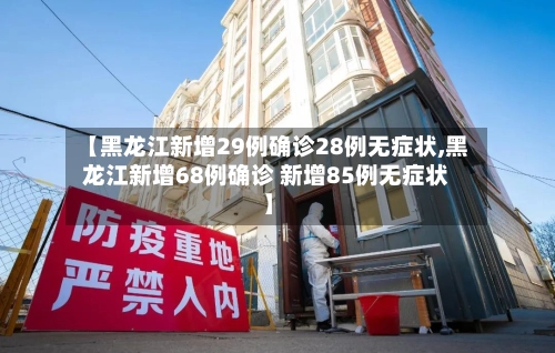 【黑龙江新增29例确诊28例无症状,黑龙江新增68例确诊 新增85例无症状】