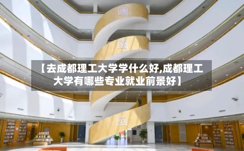 【去成都理工大学学什么好,成都理工大学有哪些专业就业前景好】-第3张图片