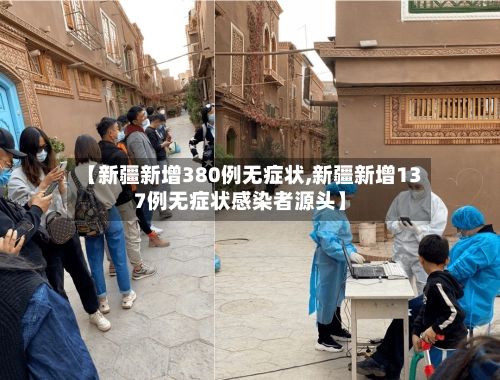 【新疆新增380例无症状,新疆新增137例无症状感染者源头】-第2张图片
