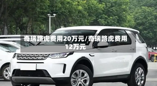 奇瑞路虎费用20万元/奇瑞路虎费用12万元