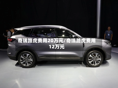 奇瑞路虎费用20万元/奇瑞路虎费用12万元-第3张图片