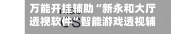 万能开挂辅助“新永和大厅透视软件”智能游戏透视辅助专家