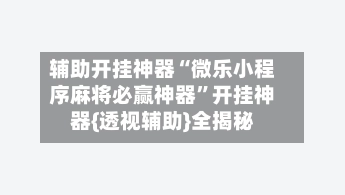 辅助开挂神器“微乐小程序麻将必赢神器	”开挂神器{透视辅助}全揭秘-第2张图片