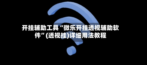 开挂辅助工具“微乐开挂透视辅助软件”(透视挂)详细用法教程