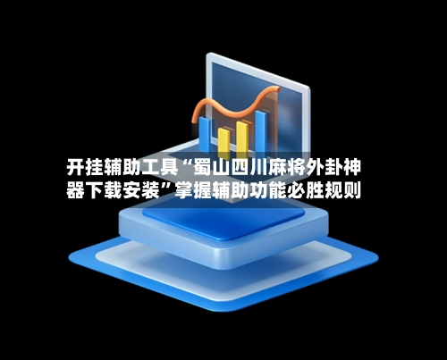 开挂辅助工具“蜀山四川麻将外卦神器下载安装	”掌握辅助功能必胜规则-第2张图片
