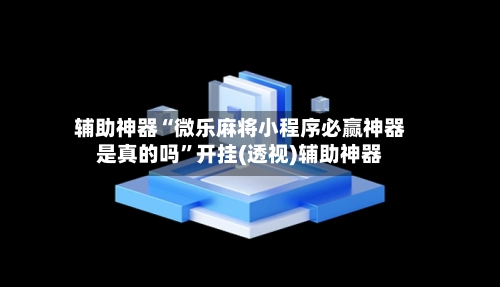 辅助神器“微乐麻将小程序必赢神器是真的吗”开挂(透视)辅助神器