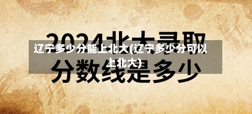 辽宁多少分能上北大(辽宁多少分可以上北大)