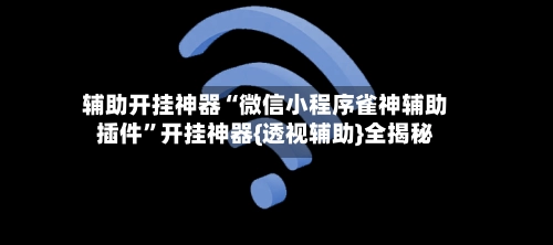 辅助开挂神器“微信小程序雀神辅助插件”开挂神器{透视辅助}全揭秘-第3张图片