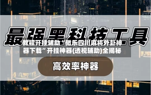 教程开挂辅助“微乐四川麻将外卦神器下载”开挂神器{透视辅助}全揭秘