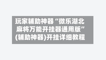 玩家辅助神器“微乐湖北麻将万能开挂器通用版”(辅助神器)开挂详细教程