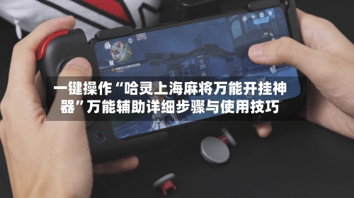 一键操作“哈灵上海麻将万能开挂神器”万能辅助详细步骤与使用技巧-第2张图片
