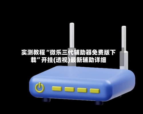 实测教程“微乐三代辅助器免费版下载”开挂(透视)最新辅助详细