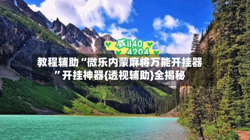 教程辅助“微乐内蒙麻将万能开挂器”开挂神器{透视辅助}全揭秘