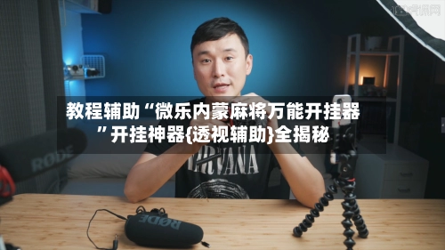教程辅助“微乐内蒙麻将万能开挂器”开挂神器{透视辅助}全揭秘-第3张图片