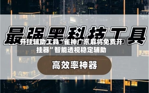 开挂辅助工具“雀神广东麻将免费开挂器”智能透视稳定辅助
