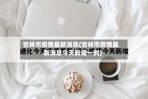 吉林市疫情最新消息(吉林市疫情最新消息今天新增一例)