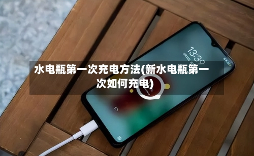 水电瓶第一次充电方法(新水电瓶第一次如何充电)