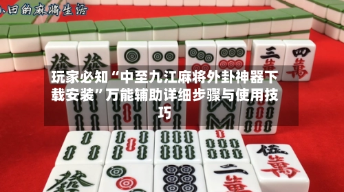 玩家必知“中至九江麻将外卦神器下载安装	”万能辅助详细步骤与使用技巧-第2张图片