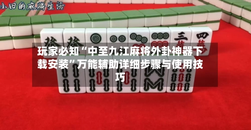 玩家必知“中至九江麻将外卦神器下载安装”万能辅助详细步骤与使用技巧-第3张图片
