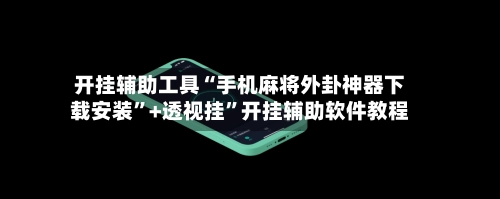 开挂辅助工具“手机麻将外卦神器下载安装	”+透视挂”开挂辅助软件教程-第3张图片