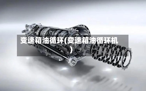变速箱油循环(变速箱油循环机)-第2张图片