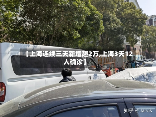 【上海连续三天新增超2万,上海3天12人确诊】