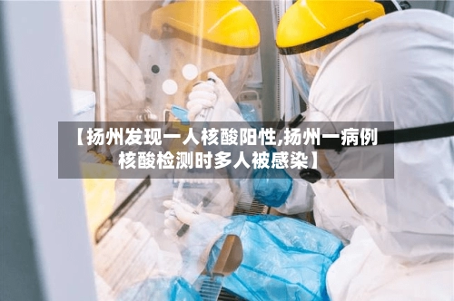 【扬州发现一人核酸阳性,扬州一病例核酸检测时多人被感染】-第3张图片