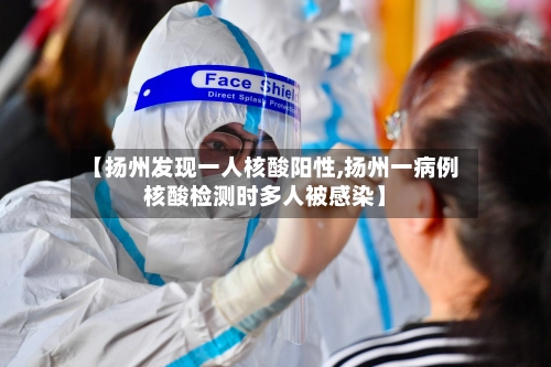 【扬州发现一人核酸阳性,扬州一病例核酸检测时多人被感染】