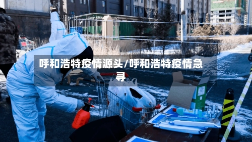 呼和浩特疫情源头/呼和浩特疫情急寻-第2张图片