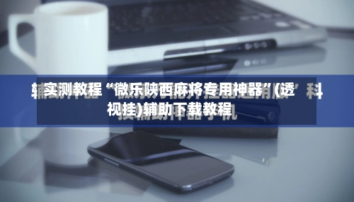 实测教程“微乐陕西麻将专用神器	”(透视挂)辅助下载教程-第3张图片