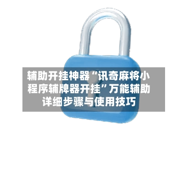 辅助开挂神器“讯奇麻将小程序辅牌器开挂”万能辅助详细步骤与使用技巧
