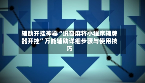 辅助开挂神器“讯奇麻将小程序辅牌器开挂	”万能辅助详细步骤与使用技巧-第2张图片