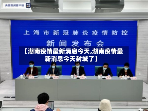 【湖南疫情最新消息今天,湖南疫情最新消息今天封城了】